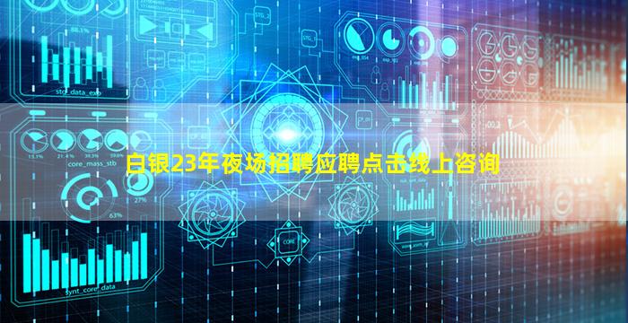 白银23年夜场招聘应聘点击线上咨询
